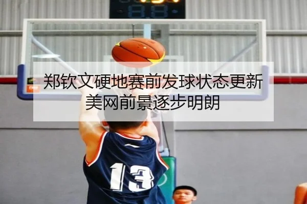 郑钦文硬地赛前发球状态更新 美网前景逐步明朗