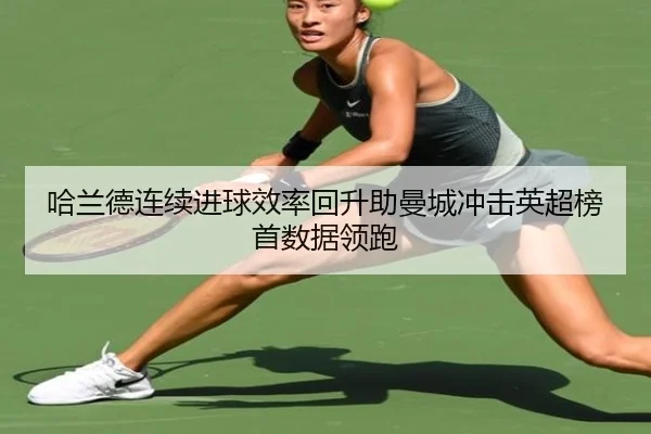 哈兰德连续进球效率回升助曼城冲击英超榜首数据领跑
